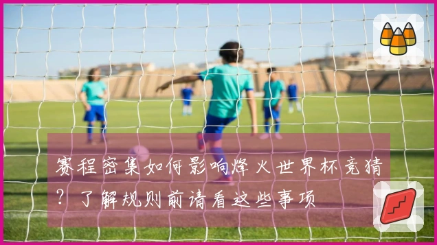 赛程密集如何影响烽火世界杯竞猜？了解规则前请看这些事项