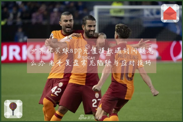 世界杯买球app充值提款遇到问题怎么办 老手复盘常见陷阱与应对技巧