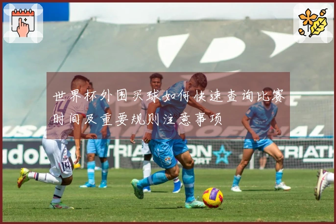 世界杯外围买球如何快速查询比赛时间及重要规则注意事项