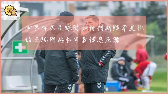 世界杯买足球时如何判断赔率变化的正规网站和可靠信息来源