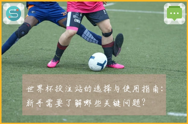 世界杯投注站的选择与使用指南：新手需要了解哪些关键问题？