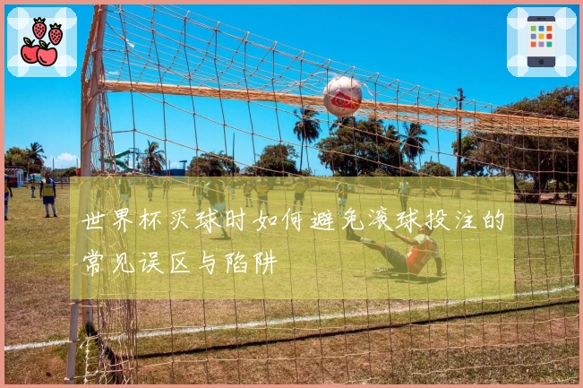 世界杯买球时如何避免滚球投注的常见误区与陷阱
