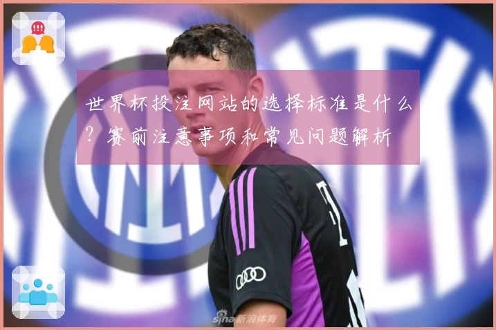 世界杯投注网站的选择标准是什么？赛前注意事项和常见问题解析
