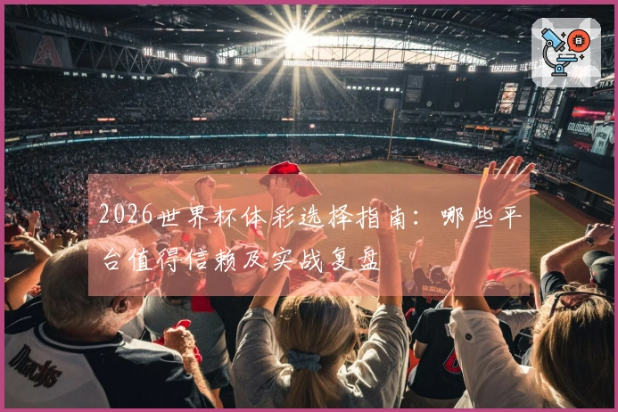 2026世界杯体彩选择指南：哪些平台值得信赖及实战复盘