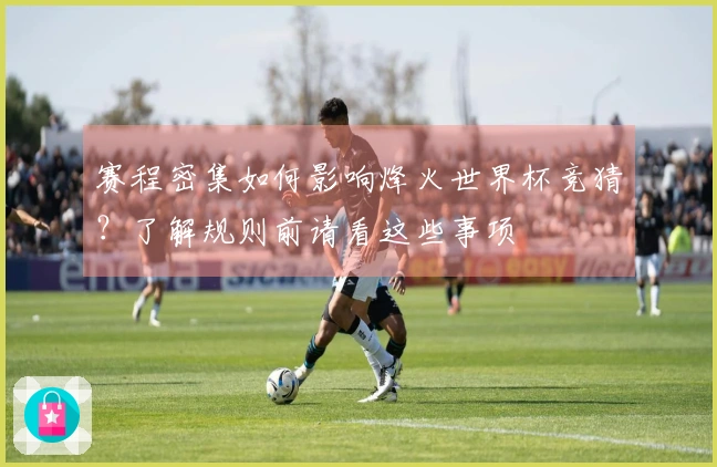 赛程密集如何影响烽火世界杯竞猜？了解规则前请看这些事项