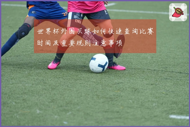 世界杯外围买球如何快速查询比赛时间及重要规则注意事项